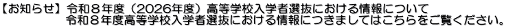 【お知らせ】令和８年度（2026年度）高等学校入学者選抜における情報について 　　　　　 令和８年度高等学校入学者選抜における情報につきましてはこちらをご覧ください。