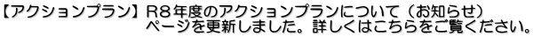 【アクションプラン】R８年度のアクションプランについて（お知らせ） 　　　　　　　　　 ページを更新しました。詳しくはこちらをご覧ください。