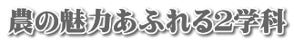 農の魅力あふれる２学科